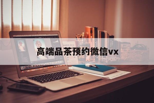 佳木斯关于高端品茶预约微信vx的信息